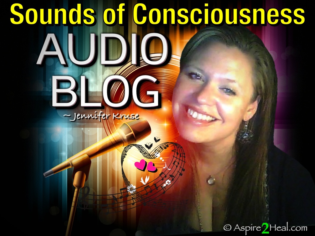 Free Audio: Sounds of Consciousness - Audio Blog by: Jennifer Kruse, LMT CRMT - Mindful Consciousness, Inspiration & Motivation for Empowering Life Transformations! JenniferKruse.com & Aspire2Heal.com